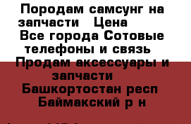  Породам самсунг на запчасти › Цена ­ 200 - Все города Сотовые телефоны и связь » Продам аксессуары и запчасти   . Башкортостан респ.,Баймакский р-н